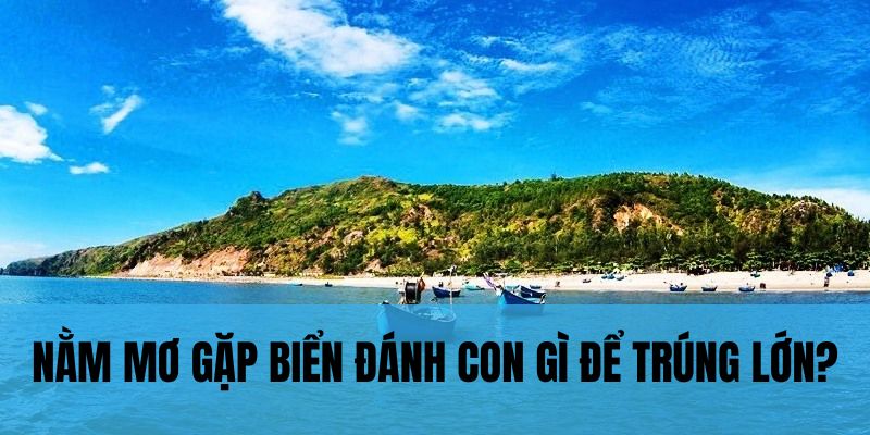 Nằm mơ gặp biển đánh con gì để trúng lớn?