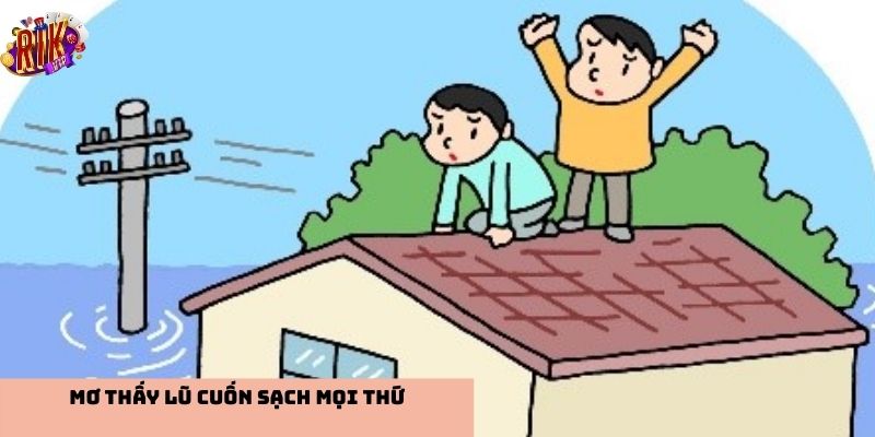 Mơ thấy lũ lụt cuốn trôi mọi thứ là điềm báo tốt hay xấu?