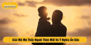 Giải Mã Mơ Thấy Người Thân Mất Và Ý Nghĩa Ẩn Dấu