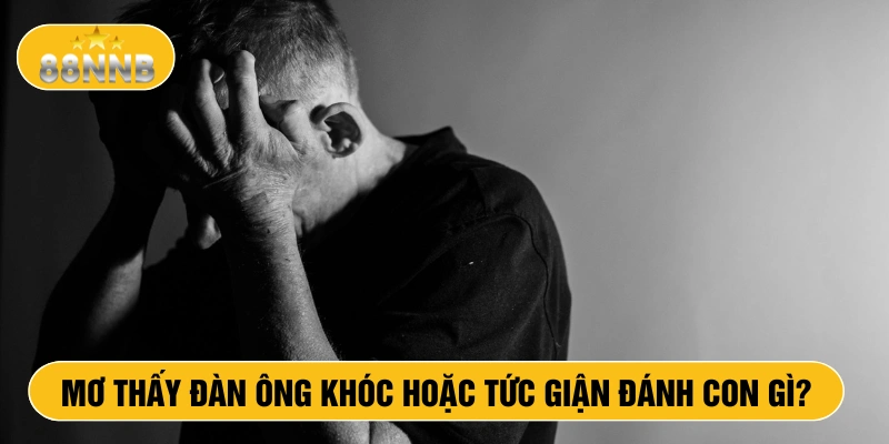Mơ thấy đàn ông khóc hoặc tức giận đánh con gì?