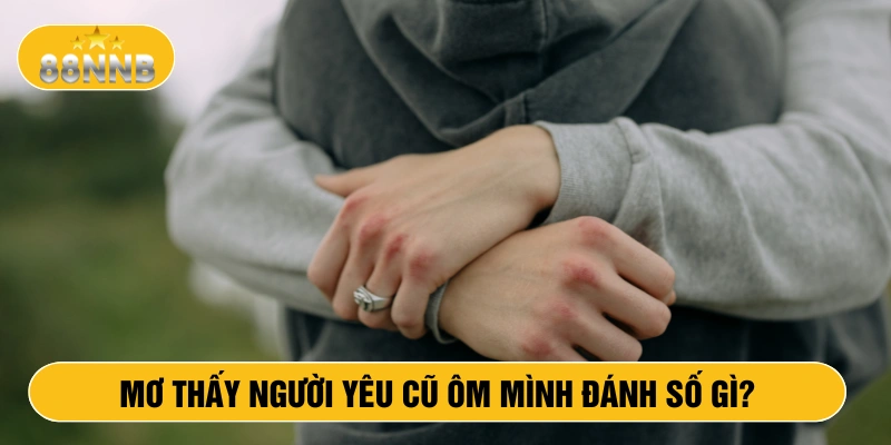 Mơ thấy người yêu cũ ôm mình đánh số gì?