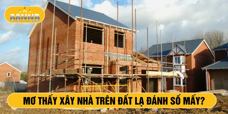 Mơ thấy xây nhà trên đất lạ đánh số mấy?