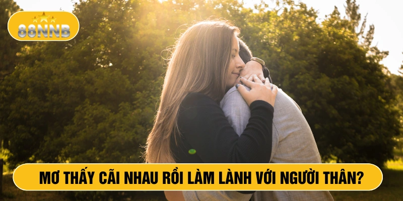 Mơ thấy cãi nhau rồi làm lành với người thân?