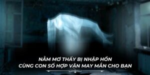 Nằm Mơ Thấy Bị Nhập Hồn Cùng Con Số Hợp Vận May Mắn Cho Bạn
