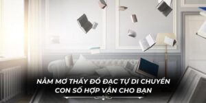 Nằm Mơ Thấy Đồ Đạc Tự Di Chuyển & Con Số Hợp Vận Cho Bạn