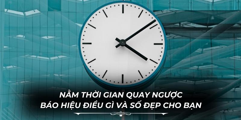 Nằm Mơ Thấy Thời Gian Quay Ngược Báo Hiệu Điều Gì Và Số Đẹp Cho Bạn